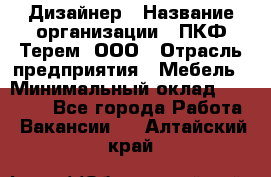 Дизайнер › Название организации ­ ПКФ Терем, ООО › Отрасль предприятия ­ Мебель › Минимальный оклад ­ 23 000 - Все города Работа » Вакансии   . Алтайский край